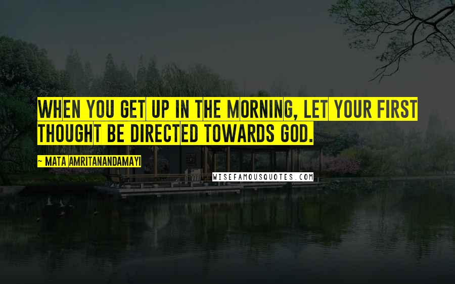 Mata Amritanandamayi Quotes: When you get up in the morning, let your first thought be directed towards God.