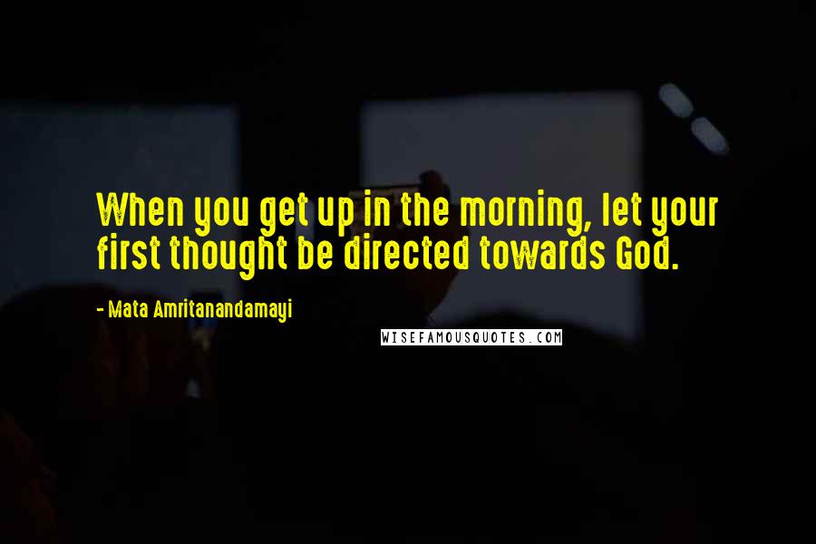 Mata Amritanandamayi Quotes: When you get up in the morning, let your first thought be directed towards God.