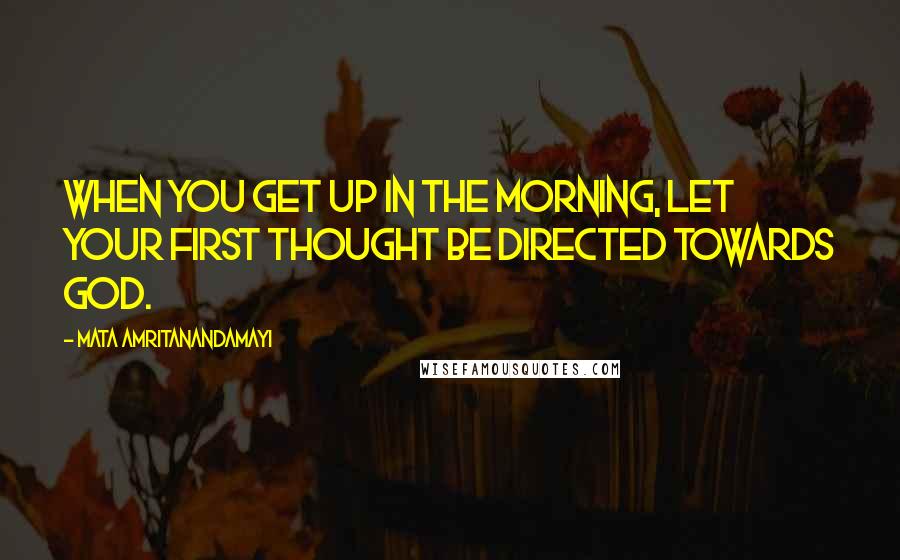 Mata Amritanandamayi Quotes: When you get up in the morning, let your first thought be directed towards God.