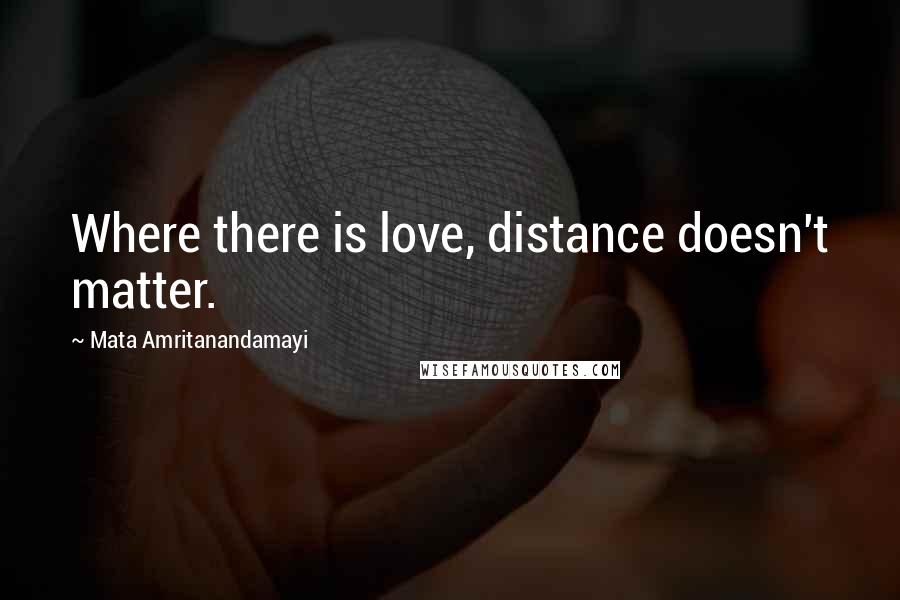 Mata Amritanandamayi Quotes: Where there is love, distance doesn't matter.