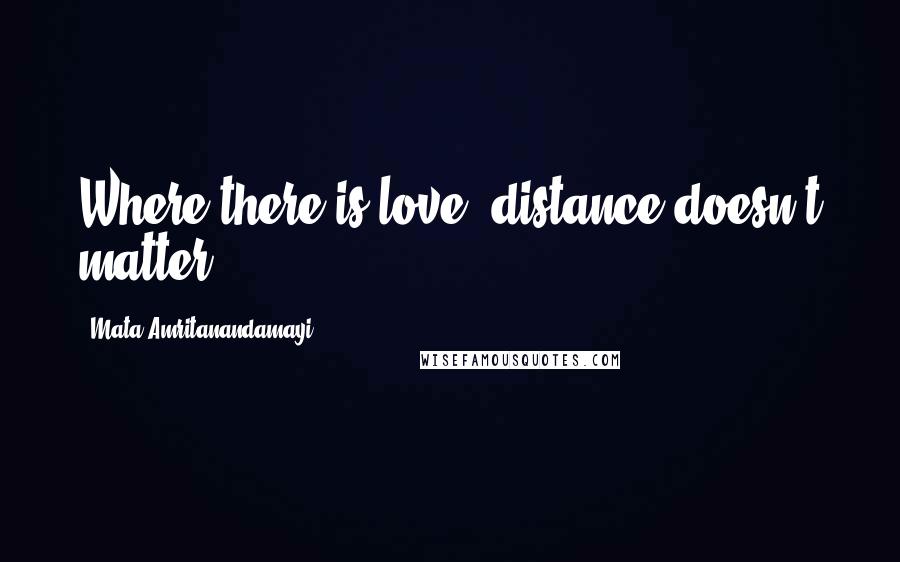 Mata Amritanandamayi Quotes: Where there is love, distance doesn't matter.