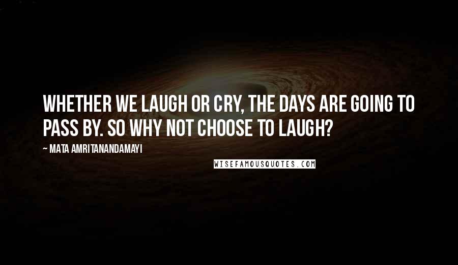 Mata Amritanandamayi Quotes: Whether we laugh or cry, the days are going to pass by. So why not choose to laugh?