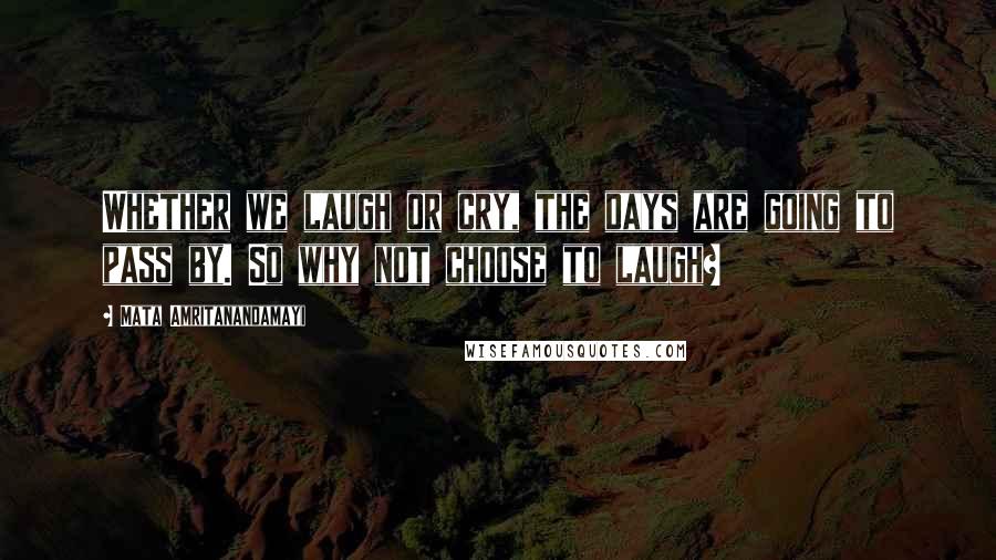 Mata Amritanandamayi Quotes: Whether we laugh or cry, the days are going to pass by. So why not choose to laugh?