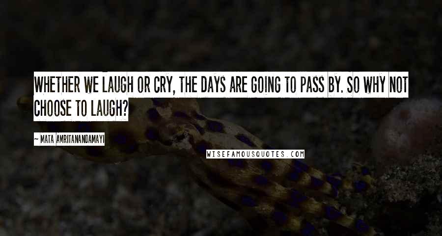 Mata Amritanandamayi Quotes: Whether we laugh or cry, the days are going to pass by. So why not choose to laugh?