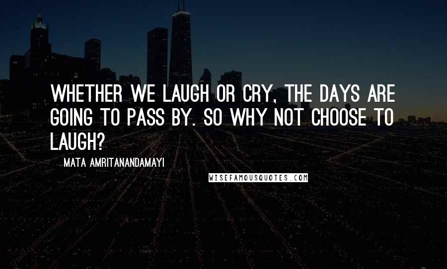 Mata Amritanandamayi Quotes: Whether we laugh or cry, the days are going to pass by. So why not choose to laugh?