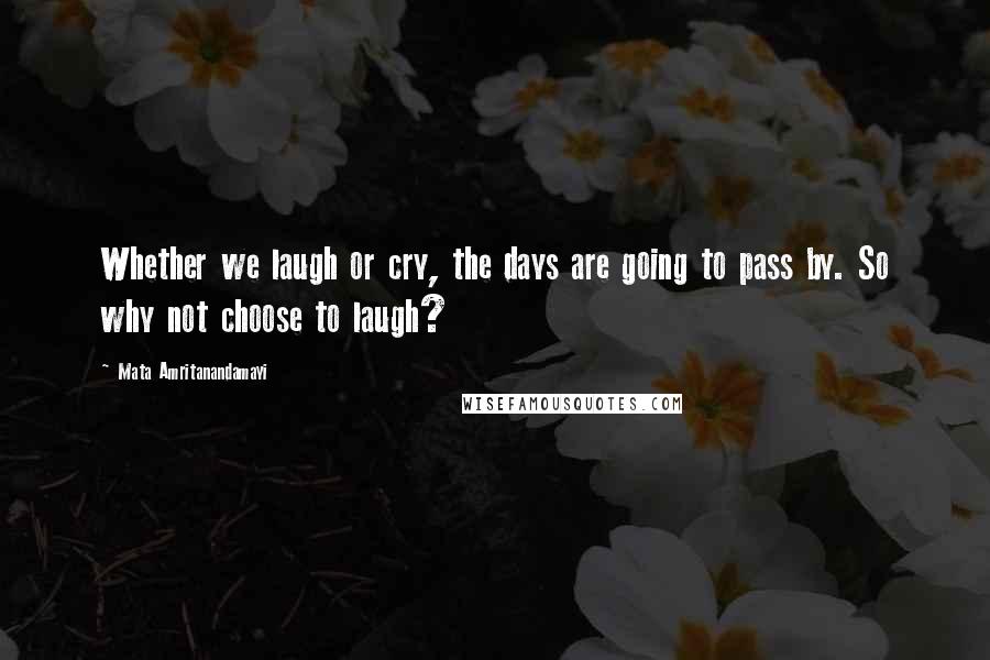 Mata Amritanandamayi Quotes: Whether we laugh or cry, the days are going to pass by. So why not choose to laugh?