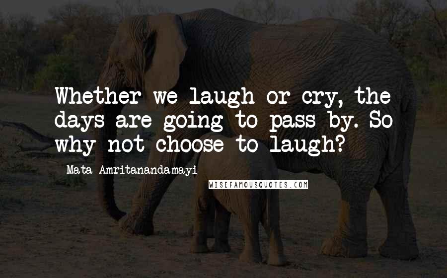 Mata Amritanandamayi Quotes: Whether we laugh or cry, the days are going to pass by. So why not choose to laugh?