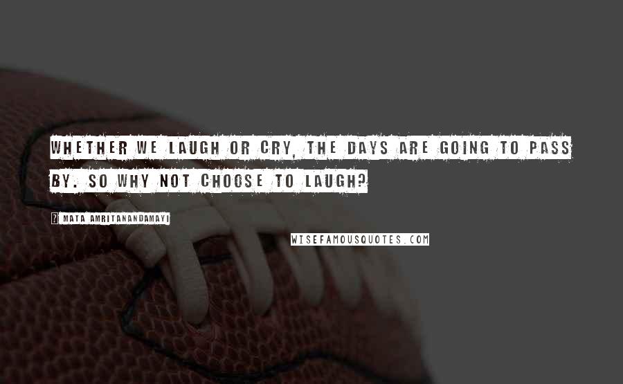 Mata Amritanandamayi Quotes: Whether we laugh or cry, the days are going to pass by. So why not choose to laugh?