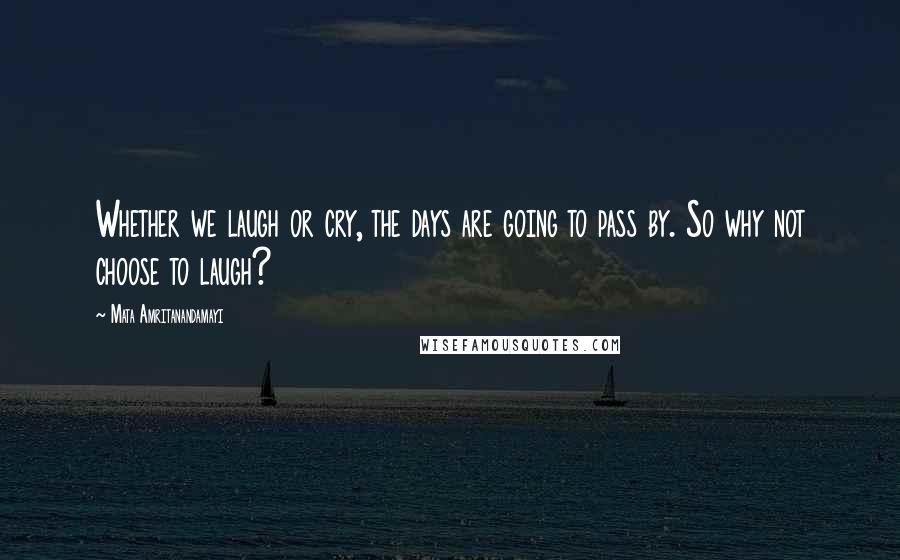 Mata Amritanandamayi Quotes: Whether we laugh or cry, the days are going to pass by. So why not choose to laugh?