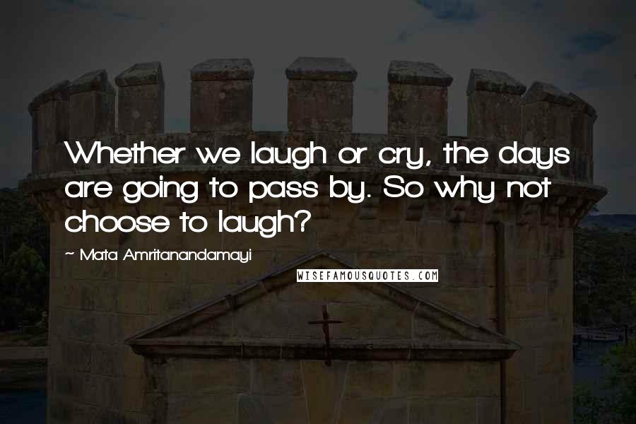 Mata Amritanandamayi Quotes: Whether we laugh or cry, the days are going to pass by. So why not choose to laugh?