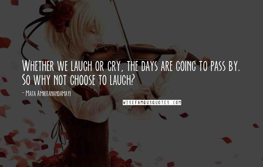 Mata Amritanandamayi Quotes: Whether we laugh or cry, the days are going to pass by. So why not choose to laugh?