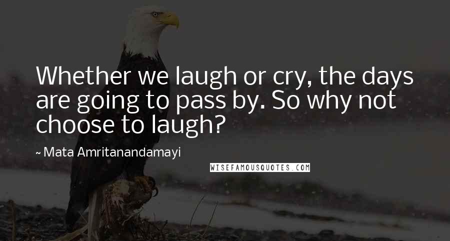 Mata Amritanandamayi Quotes: Whether we laugh or cry, the days are going to pass by. So why not choose to laugh?