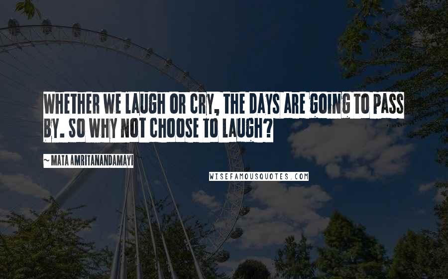 Mata Amritanandamayi Quotes: Whether we laugh or cry, the days are going to pass by. So why not choose to laugh?