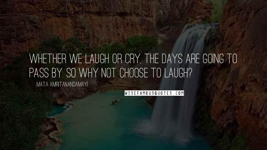 Mata Amritanandamayi Quotes: Whether we laugh or cry, the days are going to pass by. So why not choose to laugh?