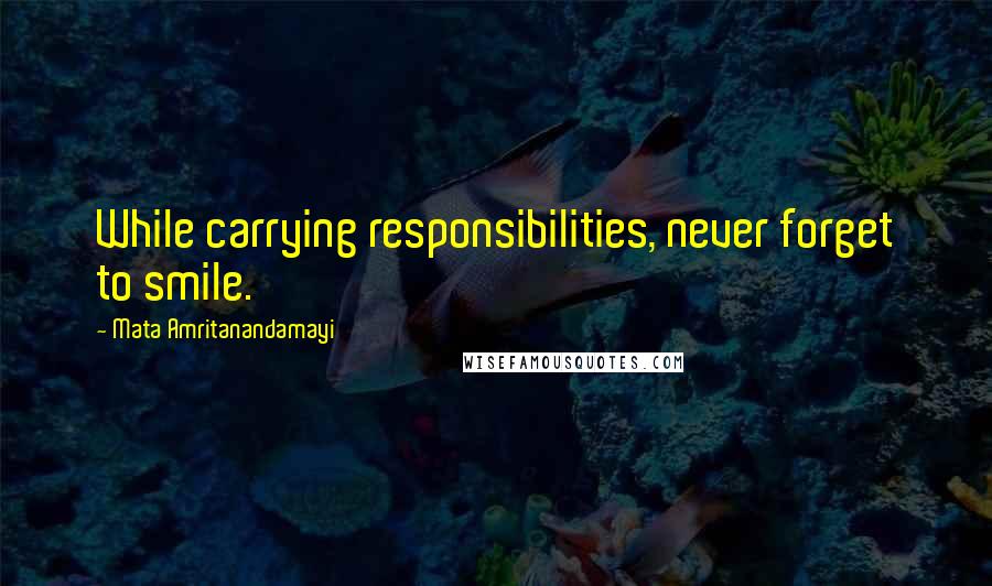 Mata Amritanandamayi Quotes: While carrying responsibilities, never forget to smile.