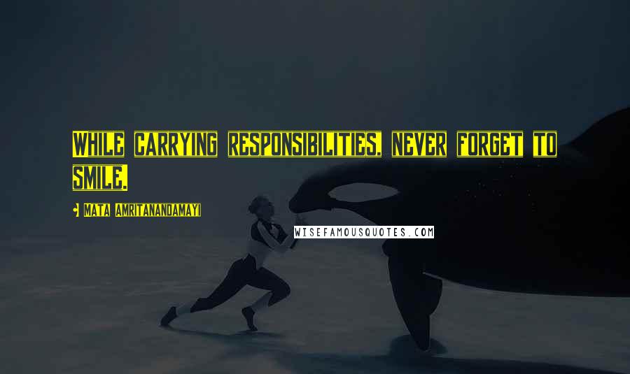 Mata Amritanandamayi Quotes: While carrying responsibilities, never forget to smile.