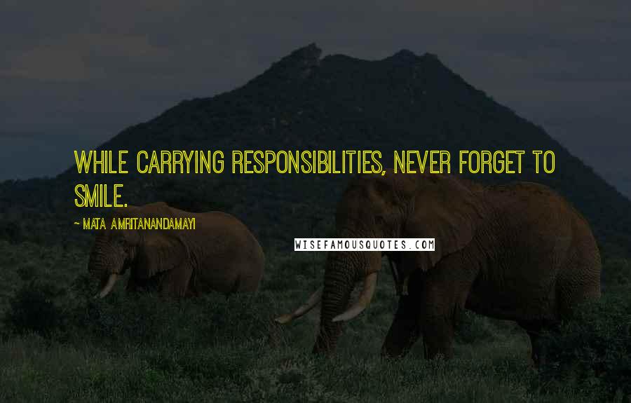 Mata Amritanandamayi Quotes: While carrying responsibilities, never forget to smile.