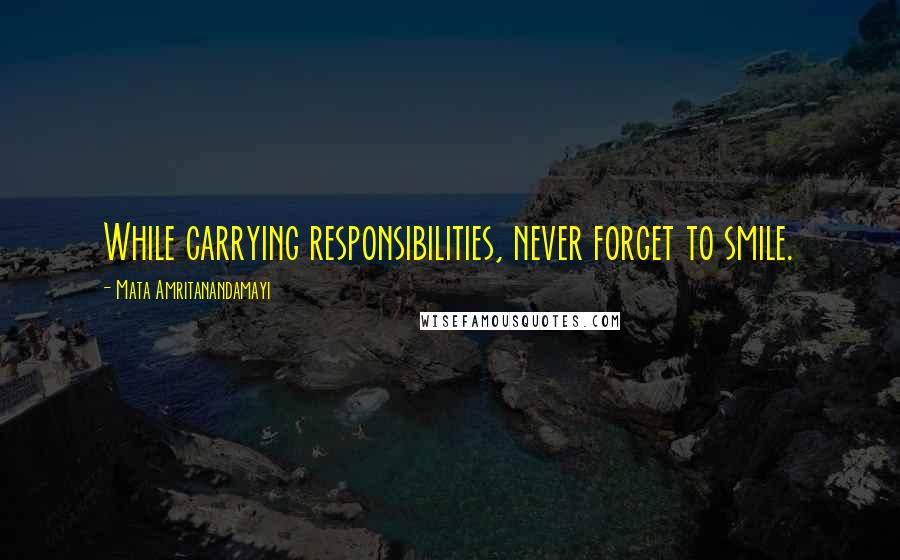 Mata Amritanandamayi Quotes: While carrying responsibilities, never forget to smile.