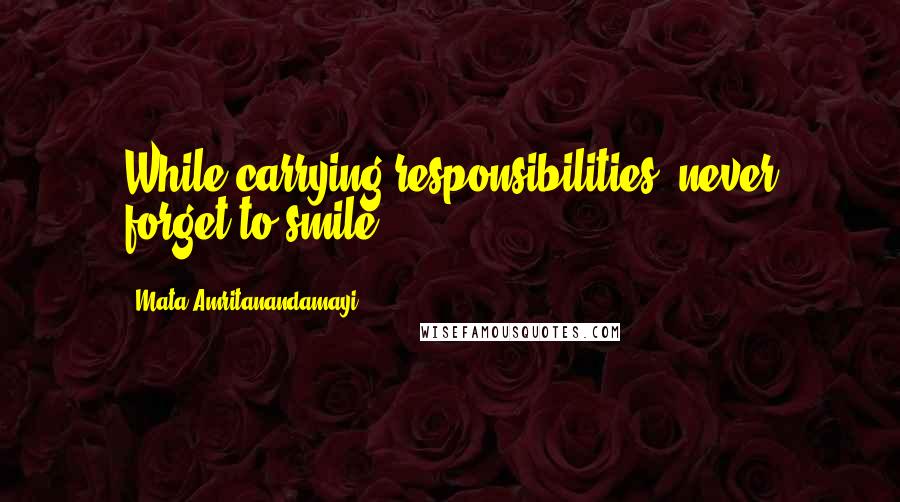 Mata Amritanandamayi Quotes: While carrying responsibilities, never forget to smile.