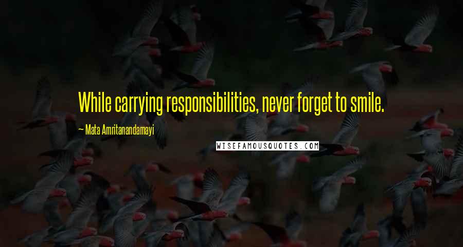 Mata Amritanandamayi Quotes: While carrying responsibilities, never forget to smile.