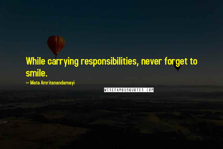 Mata Amritanandamayi Quotes: While carrying responsibilities, never forget to smile.