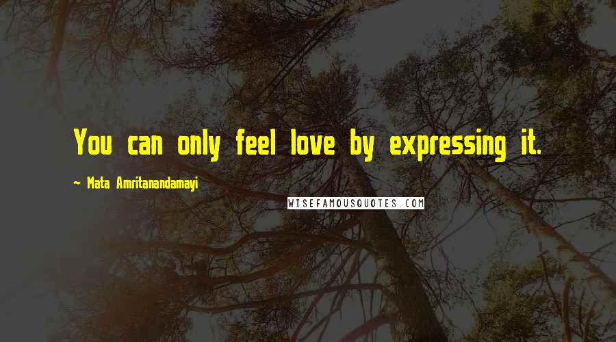 Mata Amritanandamayi Quotes: You can only feel love by expressing it.
