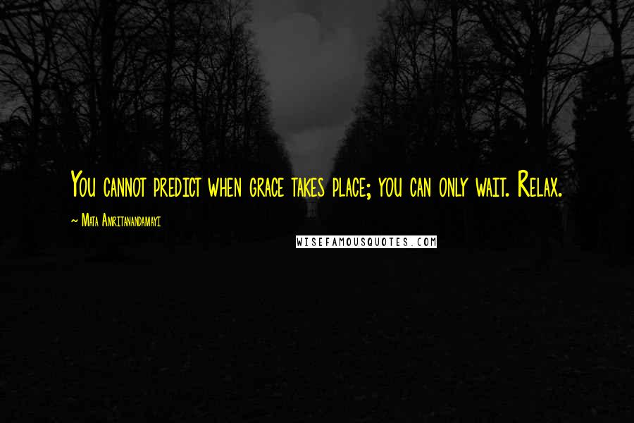 Mata Amritanandamayi Quotes: You cannot predict when grace takes place; you can only wait. Relax.
