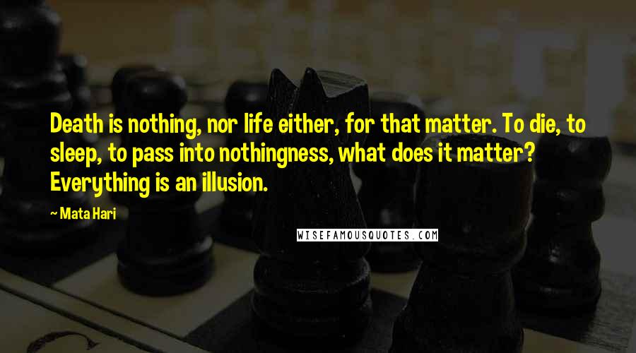 Mata Hari Quotes: Death is nothing, nor life either, for that matter. To die, to sleep, to pass into nothingness, what does it matter? Everything is an illusion.