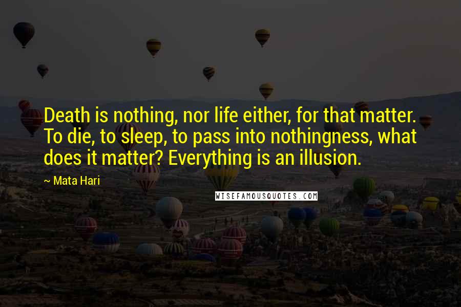 Mata Hari Quotes: Death is nothing, nor life either, for that matter. To die, to sleep, to pass into nothingness, what does it matter? Everything is an illusion.