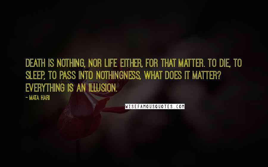 Mata Hari Quotes: Death is nothing, nor life either, for that matter. To die, to sleep, to pass into nothingness, what does it matter? Everything is an illusion.