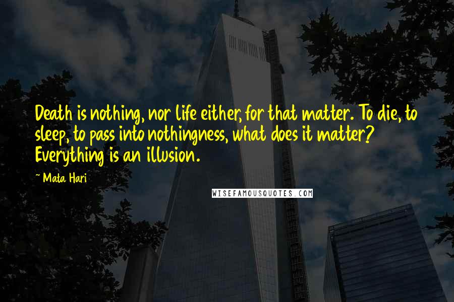 Mata Hari Quotes: Death is nothing, nor life either, for that matter. To die, to sleep, to pass into nothingness, what does it matter? Everything is an illusion.