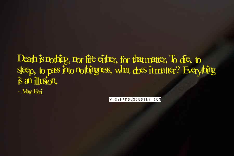 Mata Hari Quotes: Death is nothing, nor life either, for that matter. To die, to sleep, to pass into nothingness, what does it matter? Everything is an illusion.