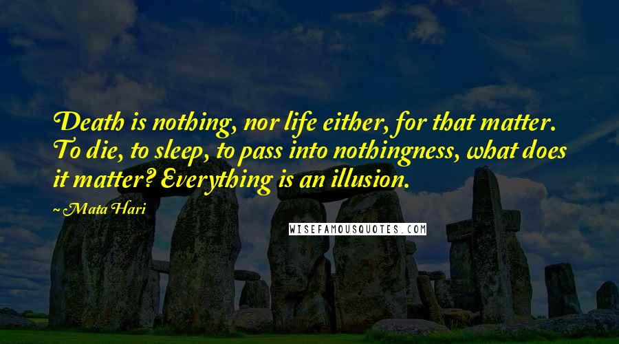 Mata Hari Quotes: Death is nothing, nor life either, for that matter. To die, to sleep, to pass into nothingness, what does it matter? Everything is an illusion.