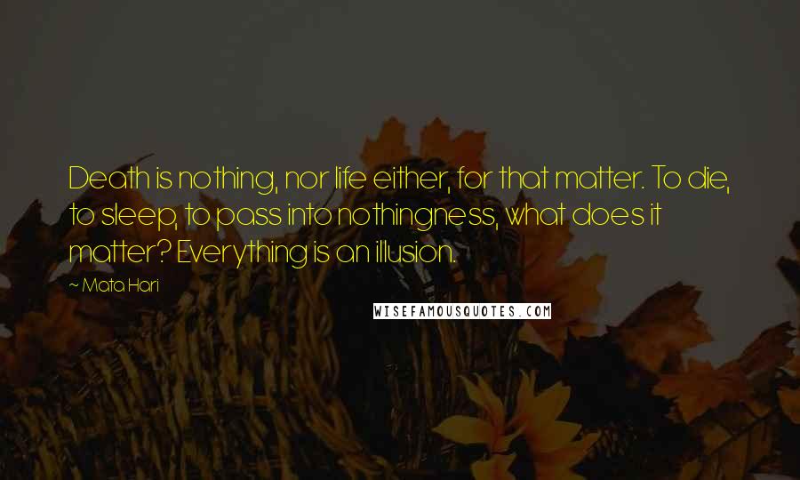 Mata Hari Quotes: Death is nothing, nor life either, for that matter. To die, to sleep, to pass into nothingness, what does it matter? Everything is an illusion.