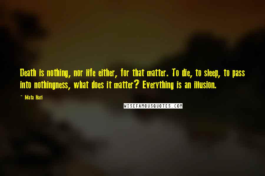 Mata Hari Quotes: Death is nothing, nor life either, for that matter. To die, to sleep, to pass into nothingness, what does it matter? Everything is an illusion.