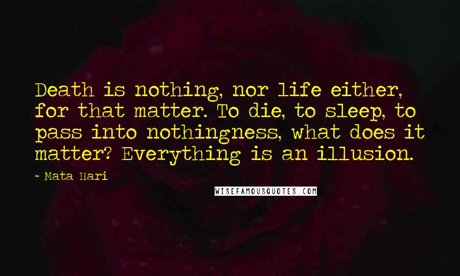 Mata Hari Quotes: Death is nothing, nor life either, for that matter. To die, to sleep, to pass into nothingness, what does it matter? Everything is an illusion.