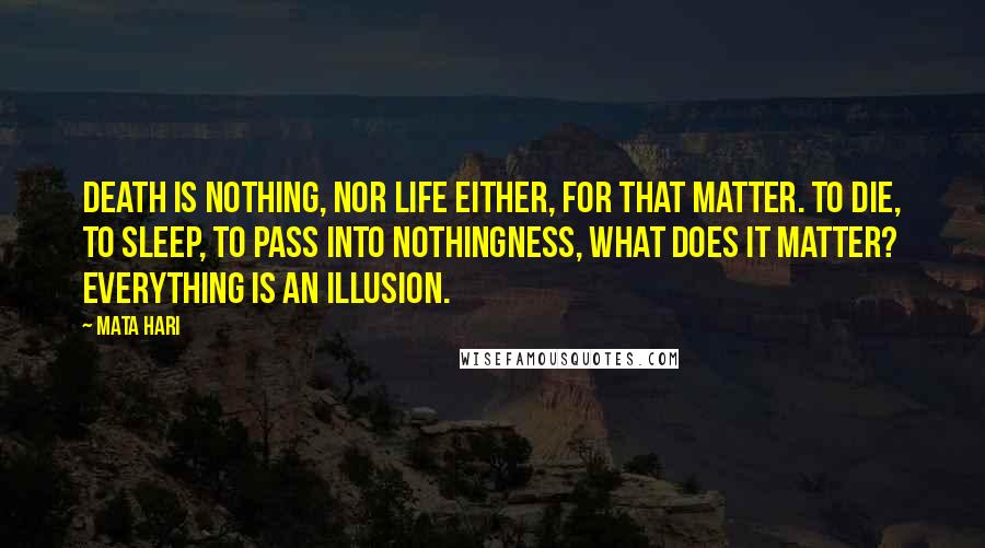 Mata Hari Quotes: Death is nothing, nor life either, for that matter. To die, to sleep, to pass into nothingness, what does it matter? Everything is an illusion.