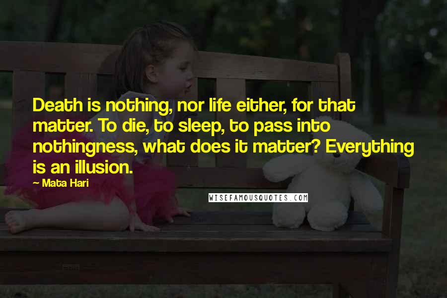 Mata Hari Quotes: Death is nothing, nor life either, for that matter. To die, to sleep, to pass into nothingness, what does it matter? Everything is an illusion.