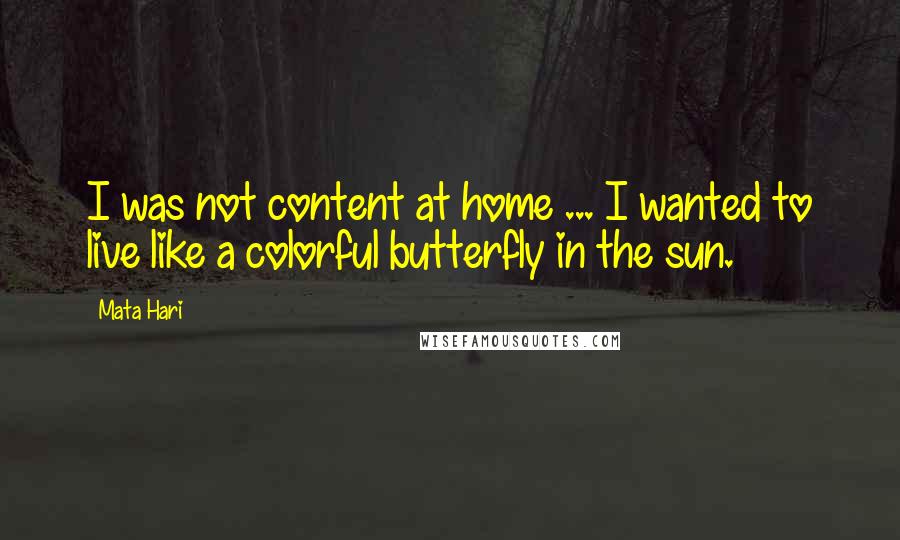 Mata Hari Quotes: I was not content at home ... I wanted to live like a colorful butterfly in the sun.