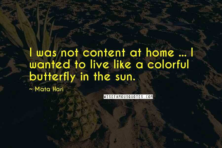 Mata Hari Quotes: I was not content at home ... I wanted to live like a colorful butterfly in the sun.