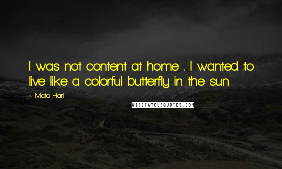 Mata Hari Quotes: I was not content at home ... I wanted to live like a colorful butterfly in the sun.