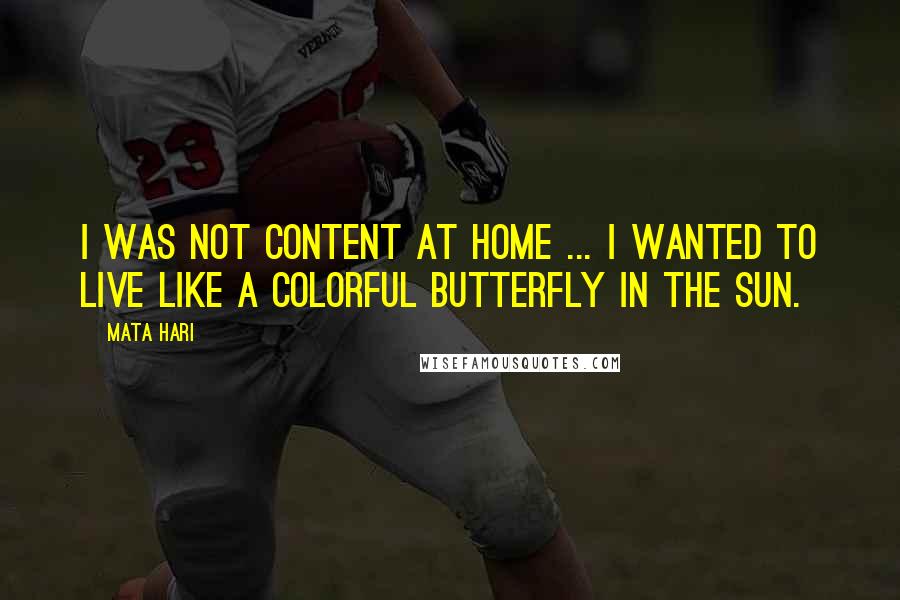 Mata Hari Quotes: I was not content at home ... I wanted to live like a colorful butterfly in the sun.