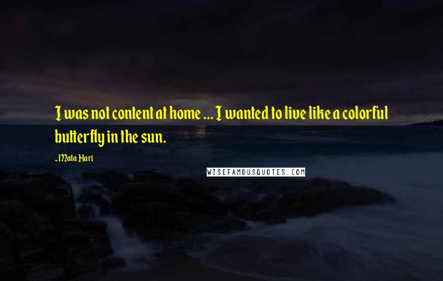 Mata Hari Quotes: I was not content at home ... I wanted to live like a colorful butterfly in the sun.