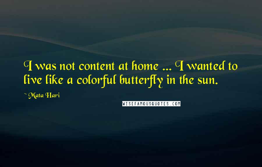 Mata Hari Quotes: I was not content at home ... I wanted to live like a colorful butterfly in the sun.