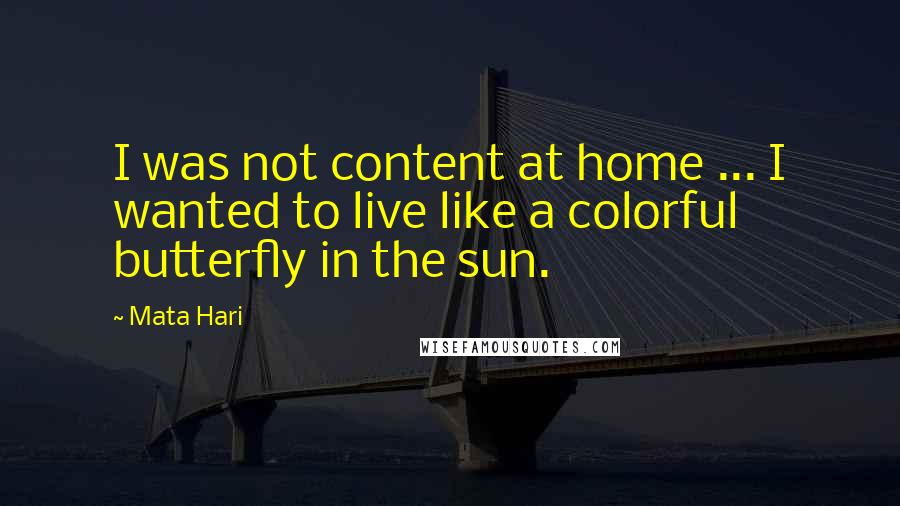 Mata Hari Quotes: I was not content at home ... I wanted to live like a colorful butterfly in the sun.