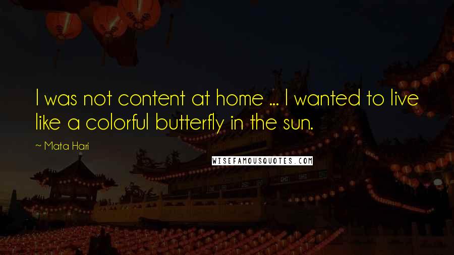 Mata Hari Quotes: I was not content at home ... I wanted to live like a colorful butterfly in the sun.