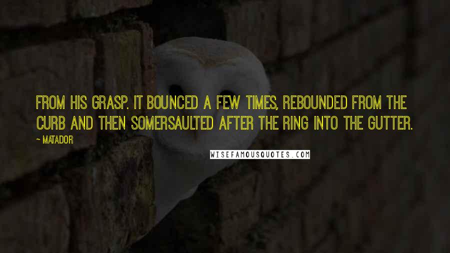Matador Quotes: from his grasp. It bounced a few times, rebounded from the curb and then somersaulted after the ring into the gutter.