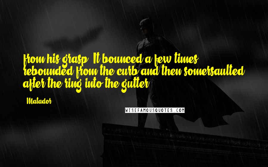 Matador Quotes: from his grasp. It bounced a few times, rebounded from the curb and then somersaulted after the ring into the gutter.
