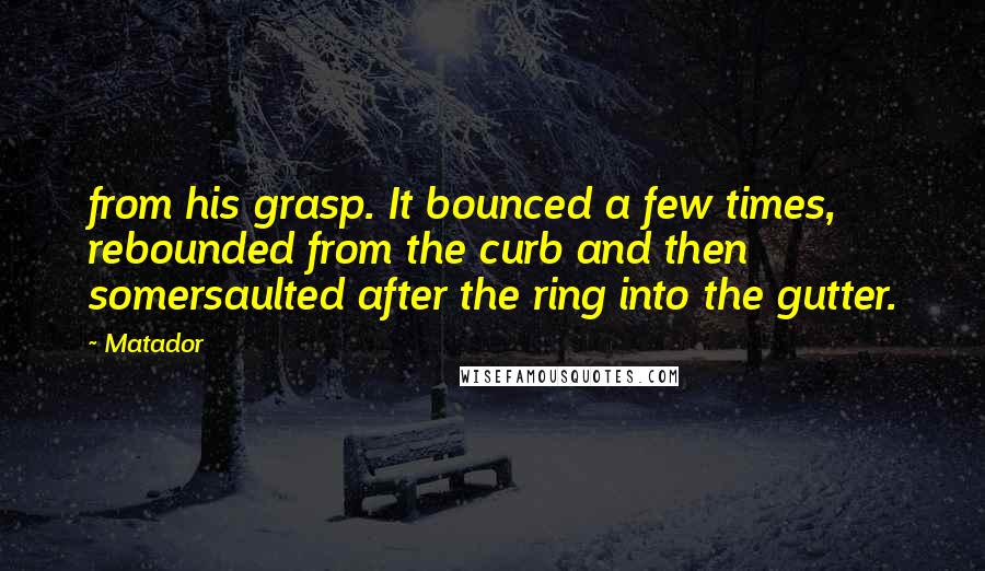 Matador Quotes: from his grasp. It bounced a few times, rebounded from the curb and then somersaulted after the ring into the gutter.