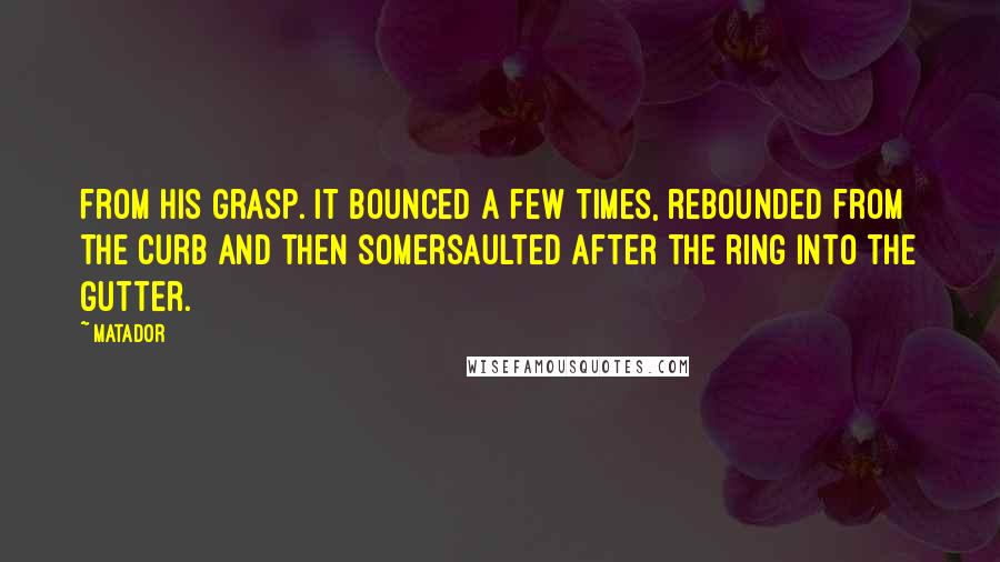 Matador Quotes: from his grasp. It bounced a few times, rebounded from the curb and then somersaulted after the ring into the gutter.